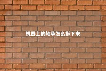 机器上的轴承怎么拆下来 