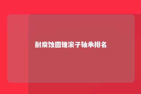 耐腐蚀圆锥滚子轴承排名 