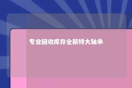 专业回收库存全新特大轴承 