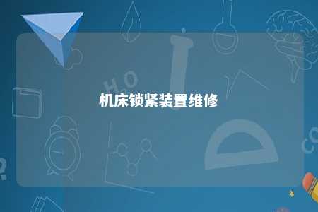 机床锁紧装置维修 