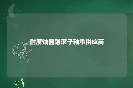 耐腐蚀圆锥滚子轴承供应商 