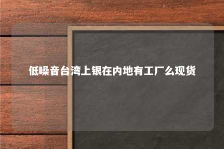 低噪音台湾上银在内地有工厂么现货 