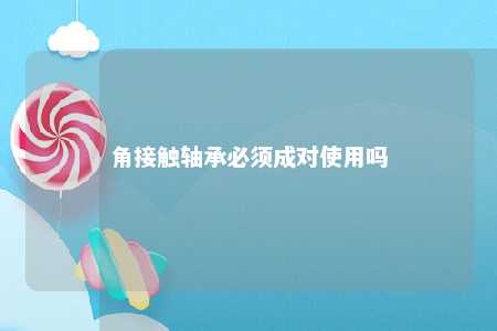 角接触轴承必须成对使用吗 