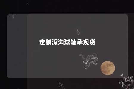 定制深沟球轴承现货 