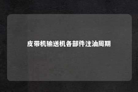 皮带机输送机各部件注油周期 