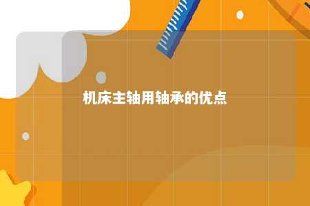 机床主轴用轴承的优点 