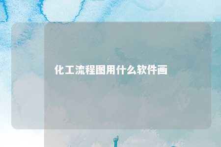 化工流程图用什么软件画 